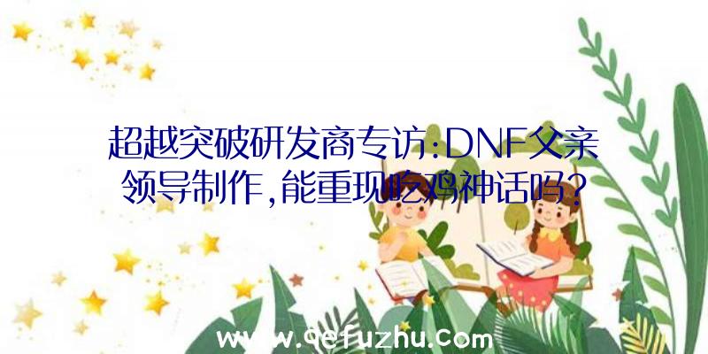 超越突破研发商专访:DNF父亲领导制作,能重现吃鸡神话吗？