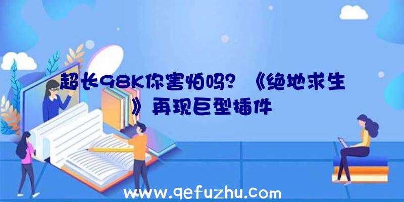 超长98K你害怕吗？《绝地求生》再现巨型插件