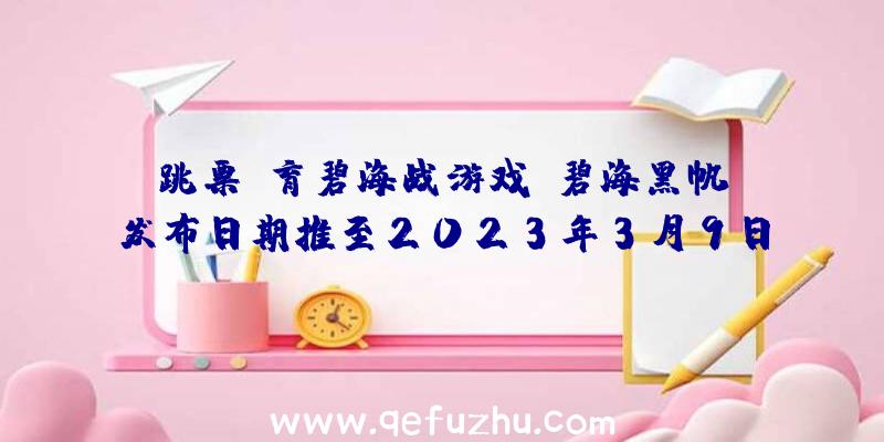 跳票!育碧海战游戏《碧海黑帆》发布日期推至2023年3月9日