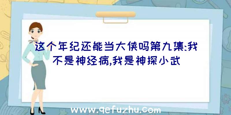 这个年纪还能当大侠吗第九集:我不是神经病,我是神探小武