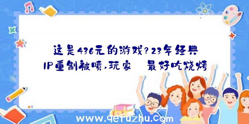 这是436元的游戏？23年经典IP重制被喷,玩家:最好吃烧烤