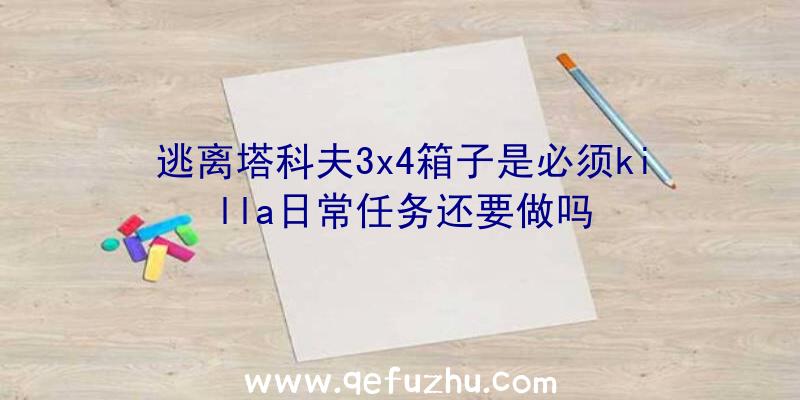 逃离塔科夫3x4箱子是必须killa日常任务还要做吗