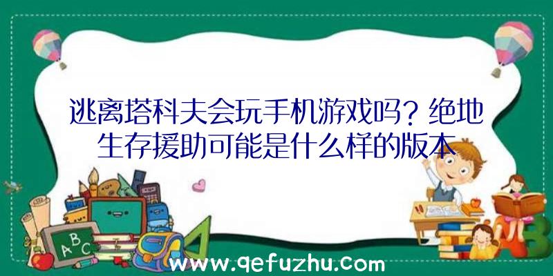 逃离塔科夫会玩手机游戏吗？绝地生存援助可能是什么样的版本