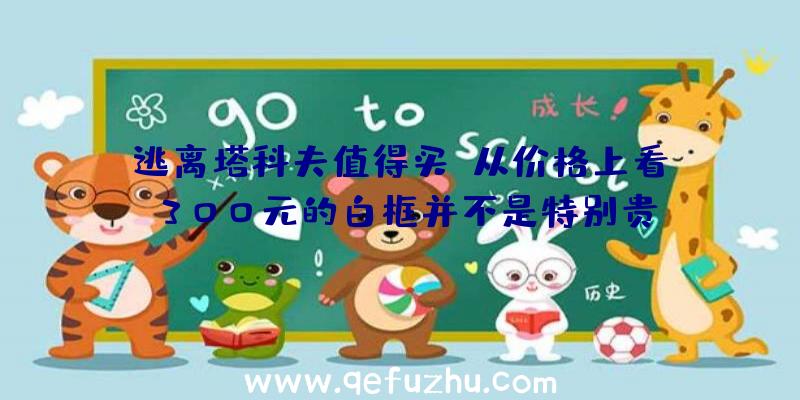 逃离塔科夫值得买,从价格上看,300元的白框并不是特别贵