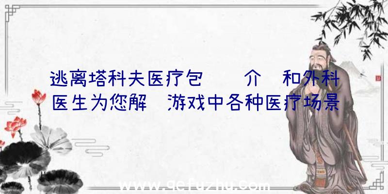 逃离塔科夫医疗包详细介绍和外科医生为您解读游戏中各种医疗场景