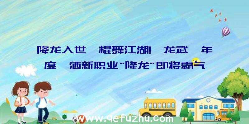 降龙入世,棍舞江湖!《龙武》年度潇洒新职业“降龙”即将霸气