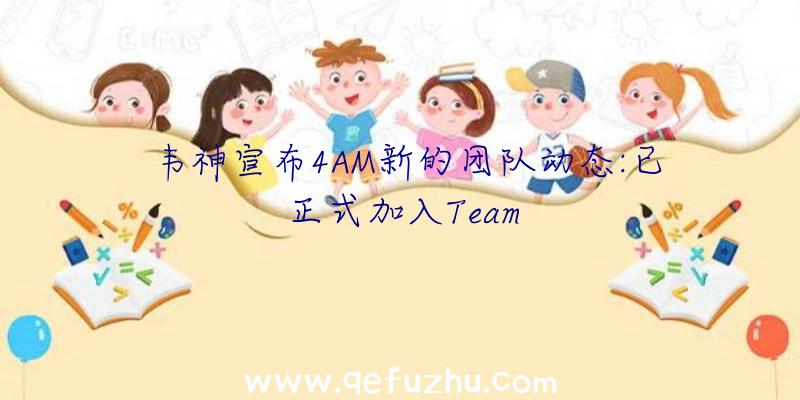 韦神宣布4AM新的团队动态:已正式加入Team