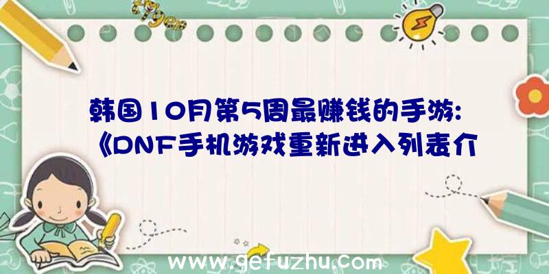 韩国10月第5周最赚钱的手游:《DNF手机游戏重新进入列表介