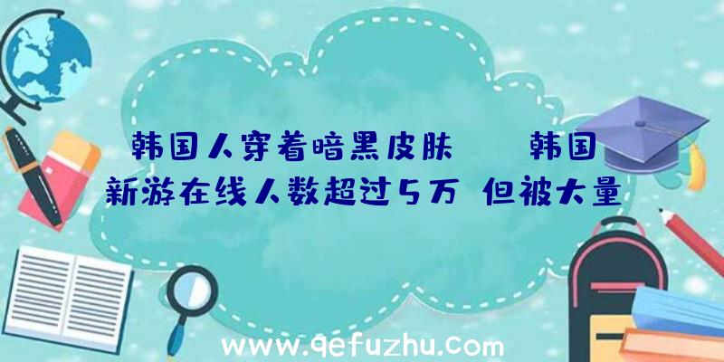 韩国人穿着暗黑皮肤MMO？韩国新游在线人数超过5万,但被大量