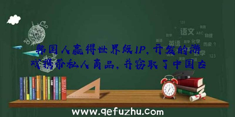 韩国人赢得世界级IP,开发的游戏携带私人商品,并窃取了中国古