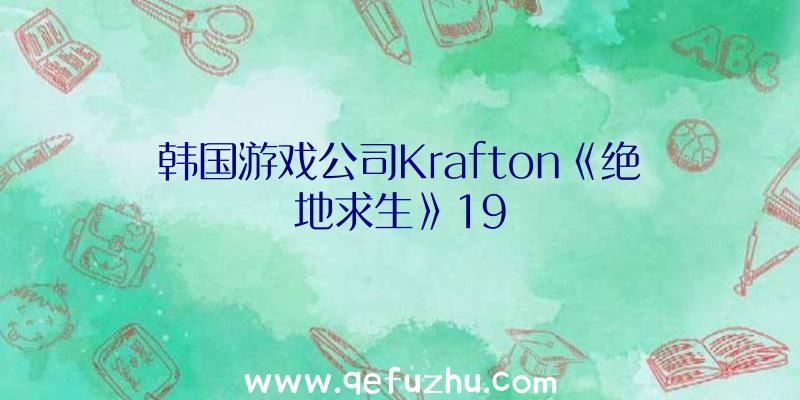 韩国游戏公司Krafton《绝地求生》19