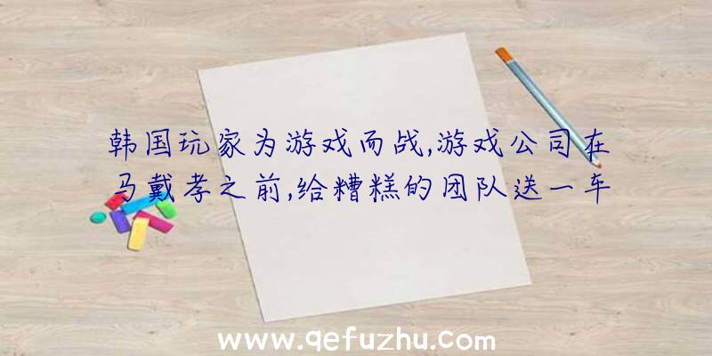 韩国玩家为游戏而战,游戏公司在马戴孝之前,给糟糕的团队送一车