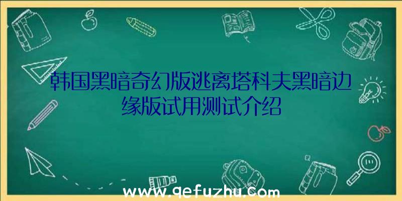 韩国黑暗奇幻版逃离塔科夫黑暗边缘版试用测试介绍