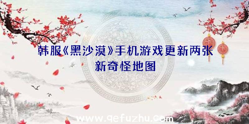 韩服《黑沙漠》手机游戏更新两张新奇怪地图