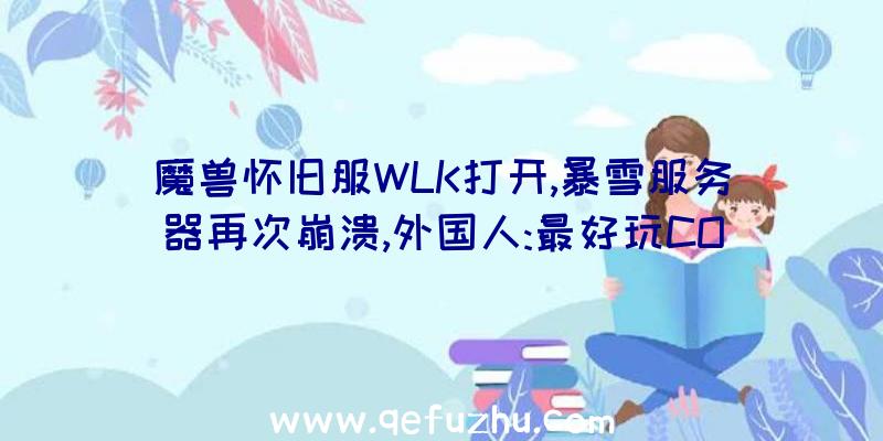 魔兽怀旧服WLK打开,暴雪服务器再次崩溃,外国人:最好玩CO