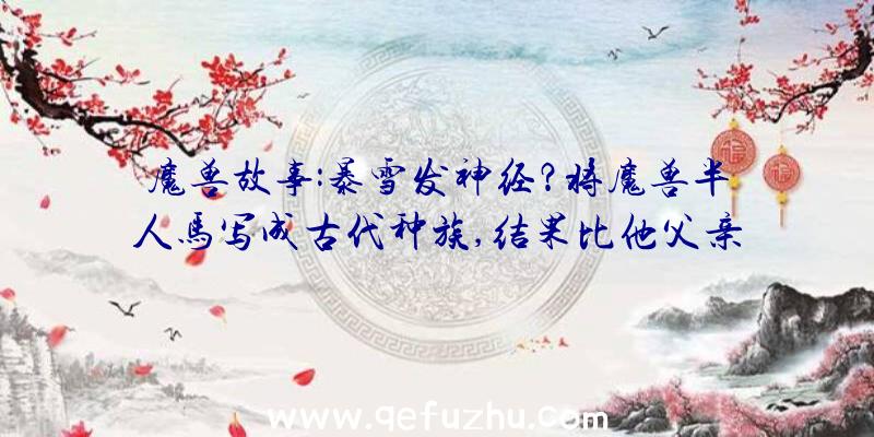 魔兽故事:暴雪发神经？将魔兽半人马写成古代种族,结果比他父亲