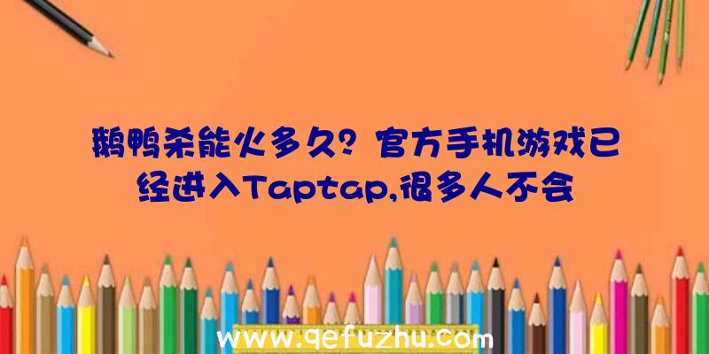 鹅鸭杀能火多久？官方手机游戏已经进入Taptap,很多人不会